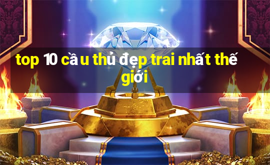 top 10 cầu thủ đẹp trai nhất thế giới