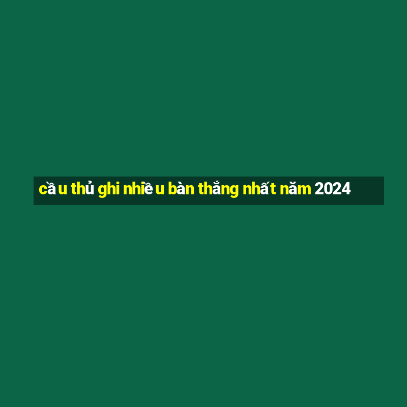 cầu thủ ghi nhiều bàn thắng nhất năm 2024