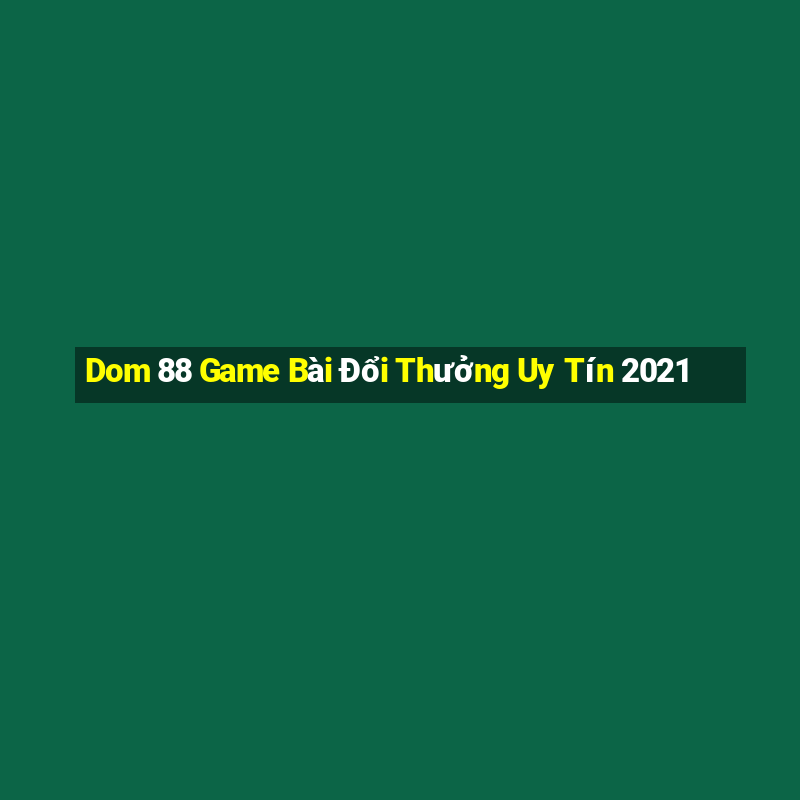 Dom 88 Game Bài Đổi Thưởng Uy Tín 2021