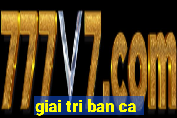 giai tri ban ca