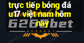 trực tiếp bóng đá u17 việt nam hôm nay