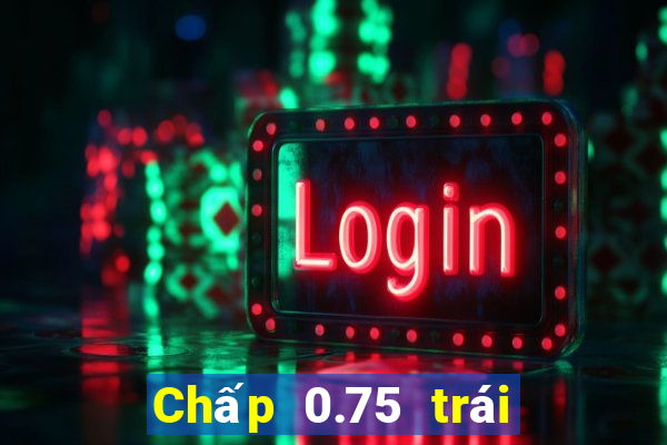 Chấp 0.75 trái là sao