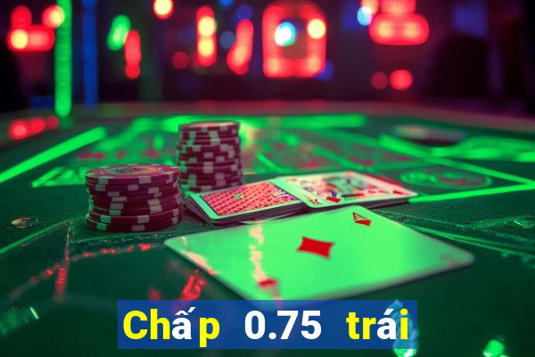 Chấp 0.75 trái là sao