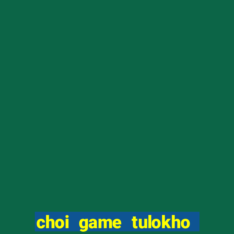 choi game tulokho truc tuyen