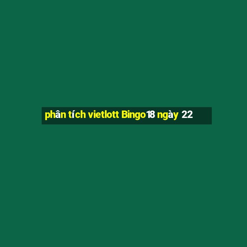 phân tích vietlott Bingo18 ngày 22