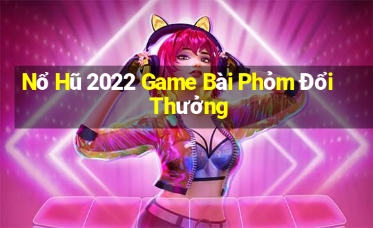 Nổ Hũ 2022 Game Bài Phỏm Đổi Thưởng