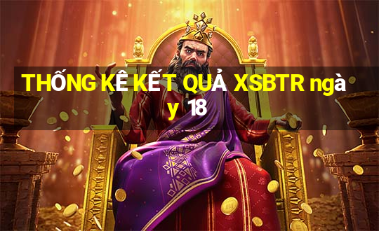 THỐNG KÊ KẾT QUẢ XSBTR ngày 18