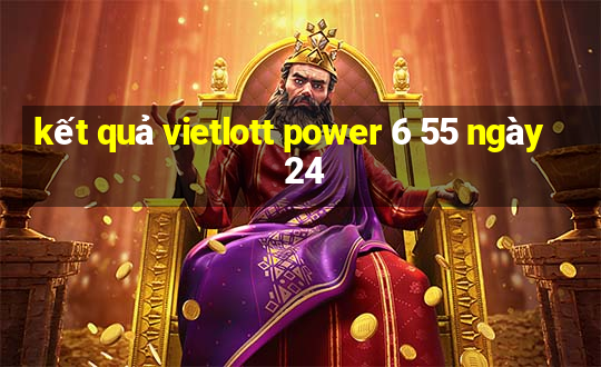 kết quả vietlott power 6 55 ngày 24