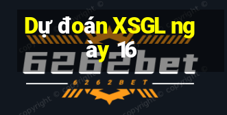 Dự đoán XSGL ngày 16