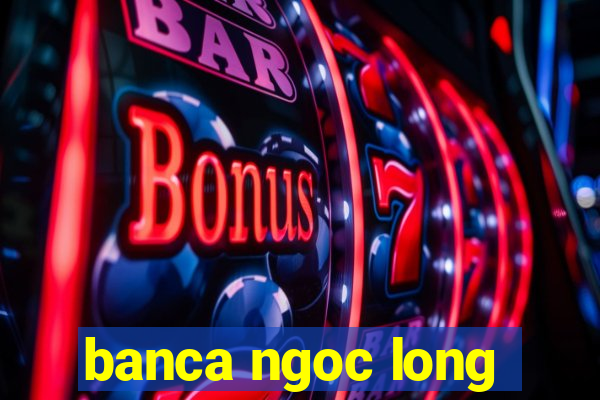 banca ngoc long