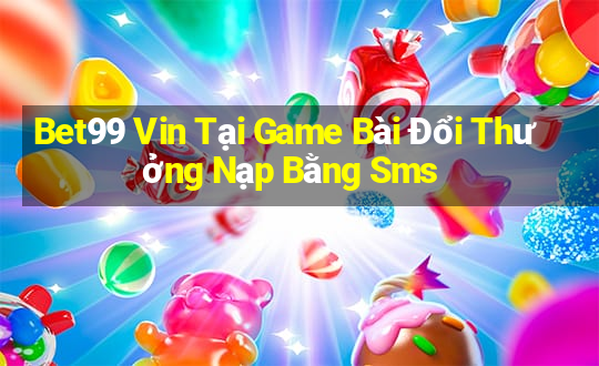 Bet99 Vin Tại Game Bài Đổi Thưởng Nạp Bằng Sms