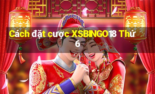 Cách đặt cược XSBINGO18 Thứ 6