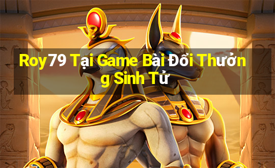 Roy79 Tại Game Bài Đổi Thưởng Sinh Tử