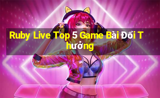 Ruby Live Top 5 Game Bài Đổi Thưởng