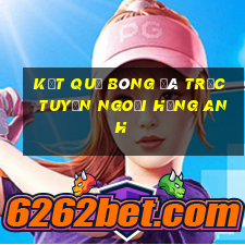 kết quả bóng đá trực tuyến ngoại hạng anh