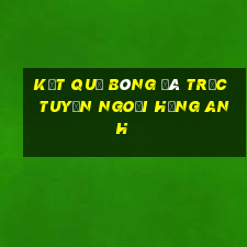 kết quả bóng đá trực tuyến ngoại hạng anh