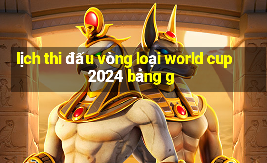 lịch thi đấu vòng loại world cup 2024 bảng g