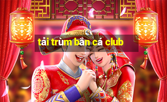 tải trùm bắn cá club