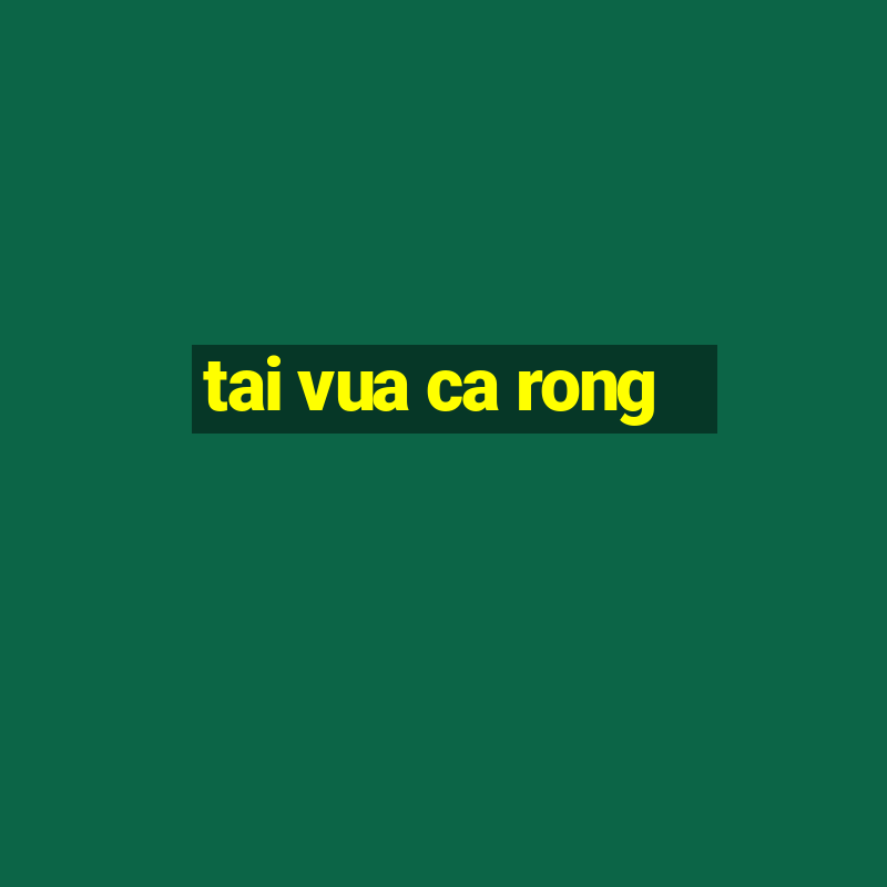 tai vua ca rong