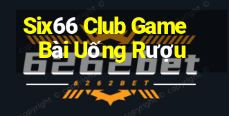 Six66 Club Game Bài Uống Rượu