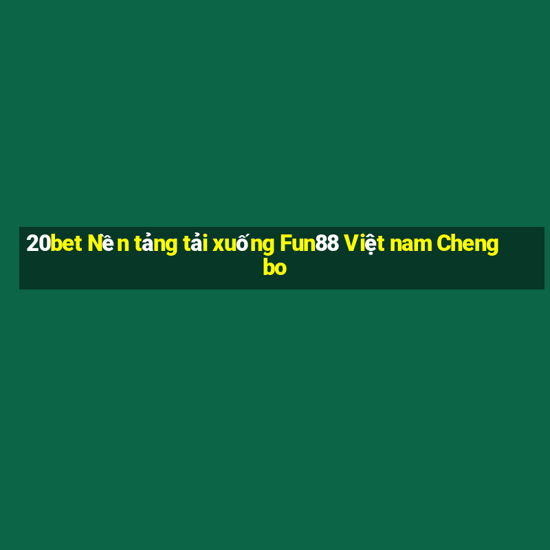 20bet Nền tảng tải xuống Fun88 Việt nam Chengbo