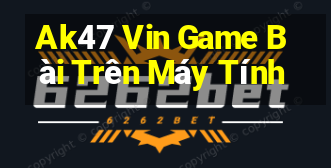 Ak47 Vin Game Bài Trên Máy Tính