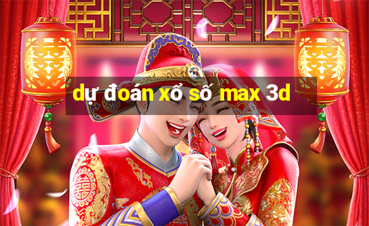 dự đoán xổ số max 3d