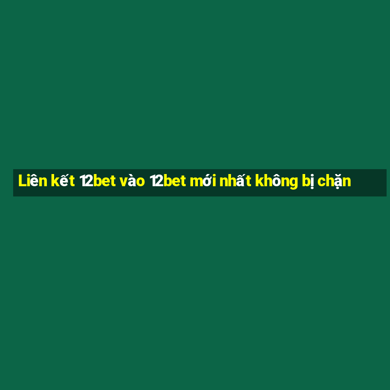 Liên kết 12bet vào 12bet mới nhất không bị chặn