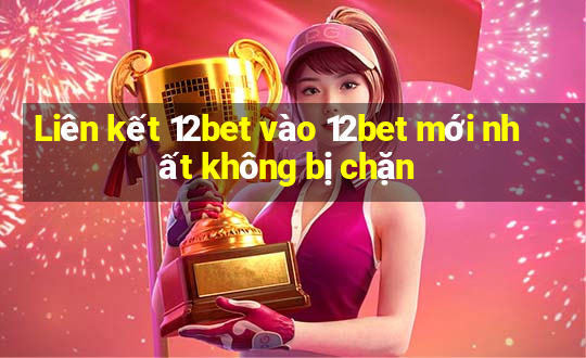 Liên kết 12bet vào 12bet mới nhất không bị chặn