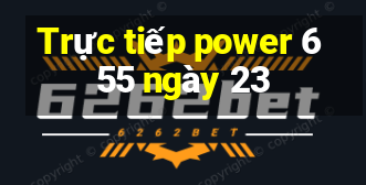 Trực tiếp power 6 55 ngày 23