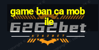 game ban ca mobile