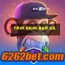 troi choi ban ca