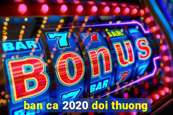 ban ca 2020 doi thuong