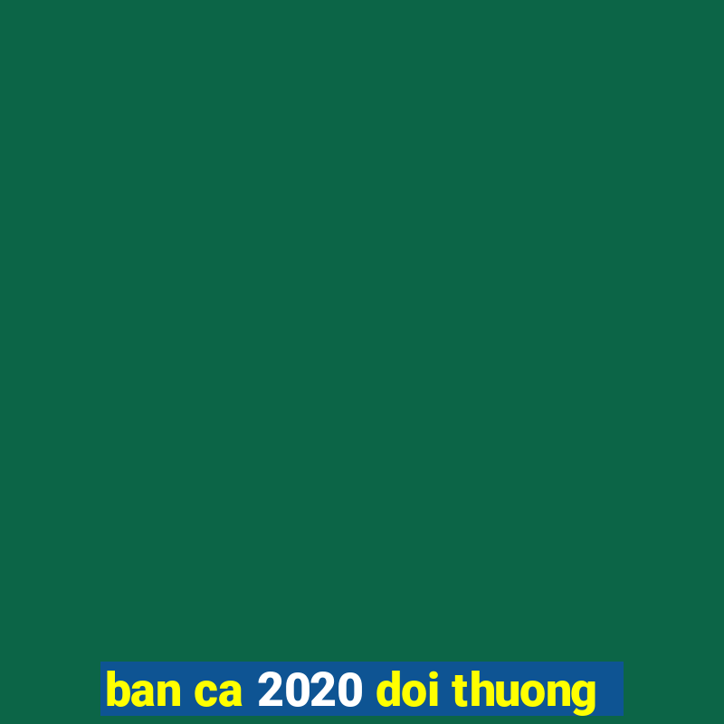 ban ca 2020 doi thuong