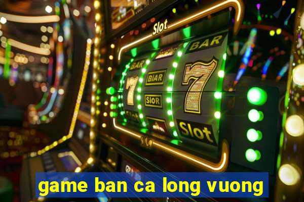 game ban ca long vuong