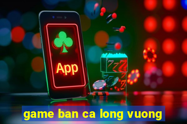 game ban ca long vuong