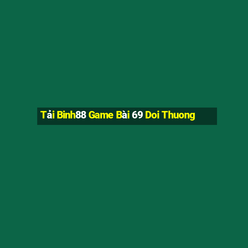 Tải Binh88 Game Bài 69 Doi Thuong