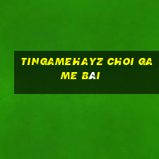 Tingamehayz Choi Game Bài