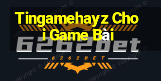 Tingamehayz Choi Game Bài