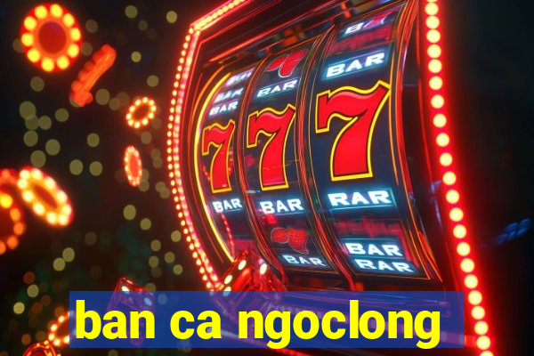 ban ca ngoclong