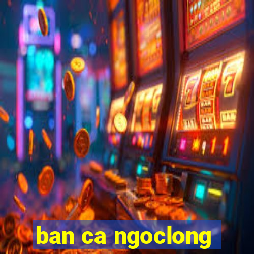 ban ca ngoclong