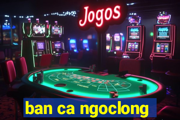 ban ca ngoclong