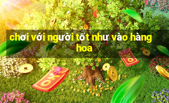 chơi với người tốt như vào hàng hoa