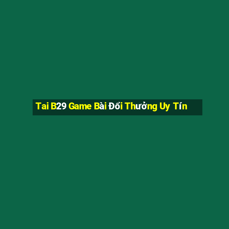 Tai B29 Game Bài Đổi Thưởng Uy Tín