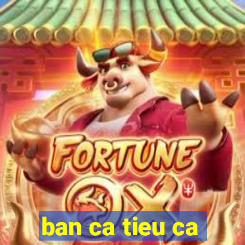 ban ca tieu ca