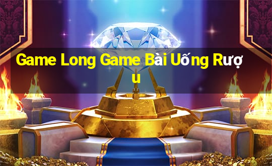 Game Long Game Bài Uống Rượu