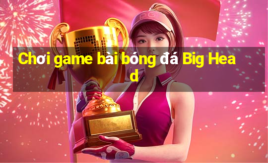 Chơi game bài bóng đá Big Head