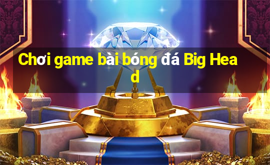 Chơi game bài bóng đá Big Head