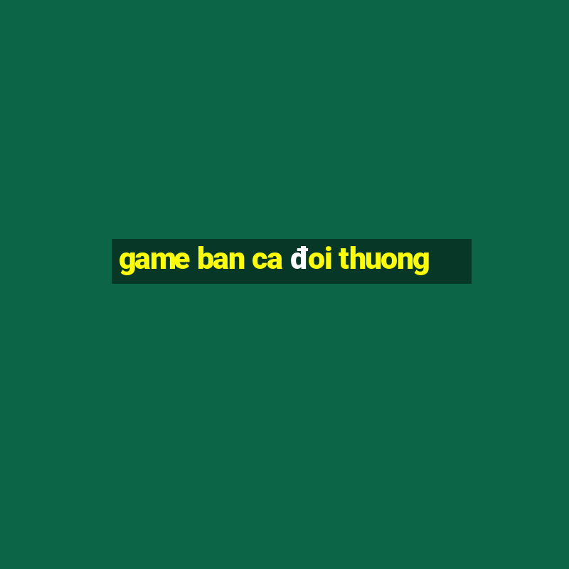 game ban ca đoi thuong