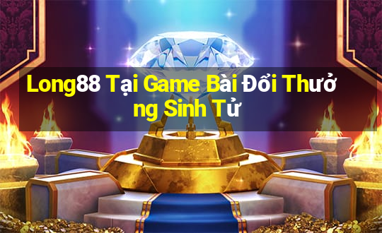 Long88 Tại Game Bài Đổi Thưởng Sinh Tử